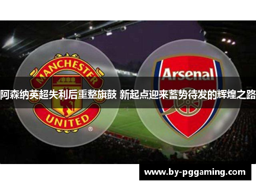 阿森纳英超失利后重整旗鼓 新起点迎来蓄势待发的辉煌之路 阿森纳英超失利后重整旗鼓 新起点迎来蓄势待发的辉煌之路