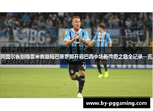 阿图尔告别格雷米奥登陆巴塞罗那开启巴西中场新传奇之路全记录一览